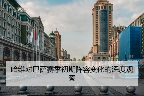 哈维对巴萨赛季初期阵容变化的深度观察